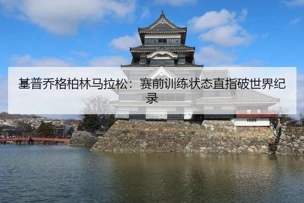 基普乔格柏林马拉松：赛前训练状态直指破世界纪录