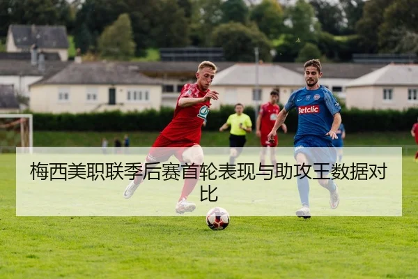 梅西美职联季后赛首轮表现与助攻王数据对比