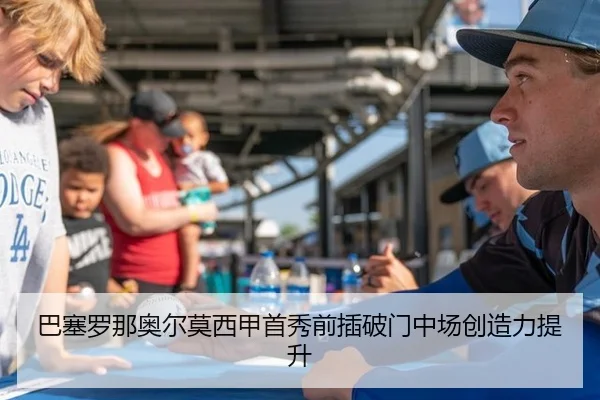 巴塞罗那奥尔莫西甲首秀前插破门中场创造力提升